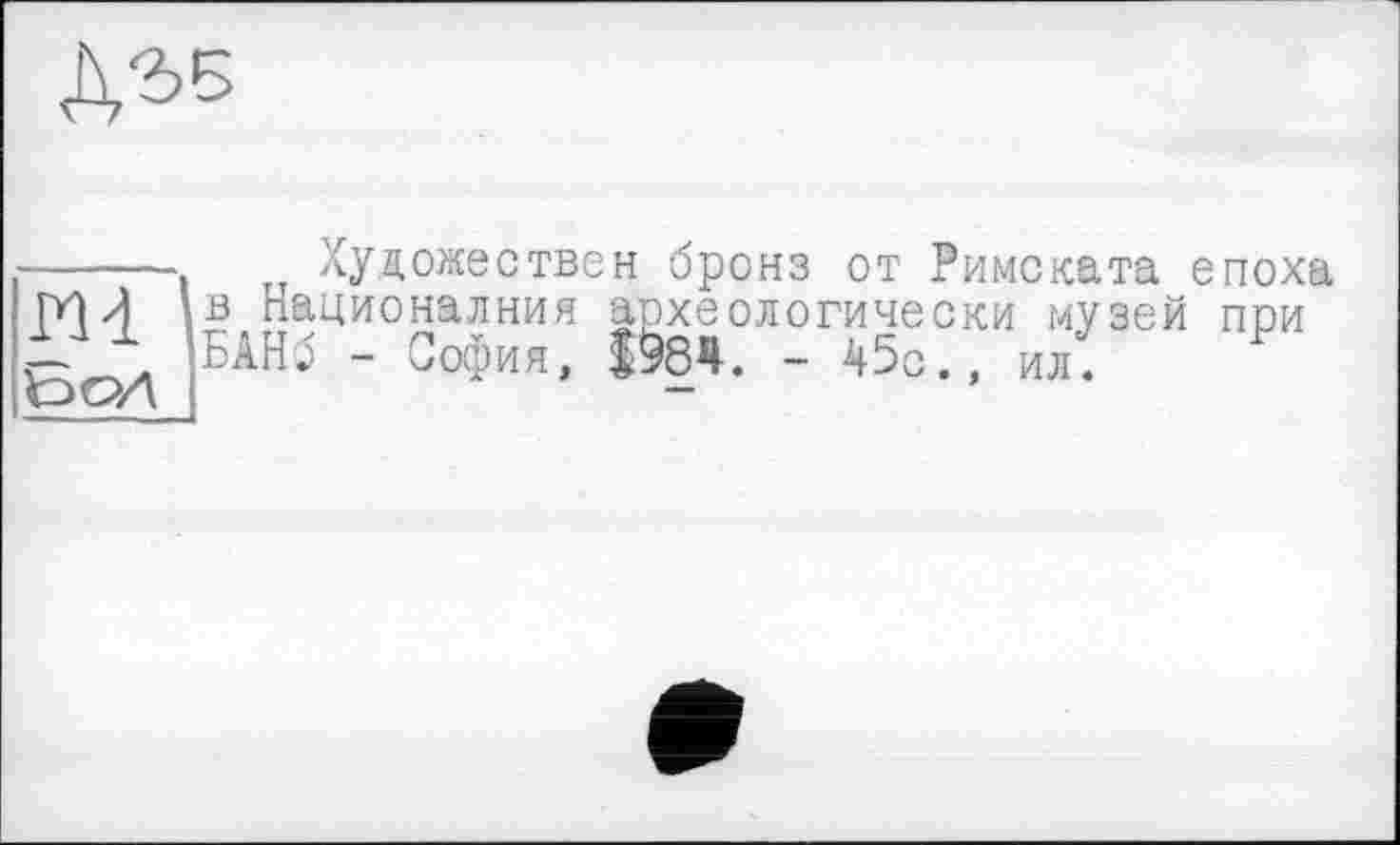 ﻿
------ Художествен бронз от Римската епоха Ш в Националния археологически музей при
БАНб - София, т. - 45с., илі